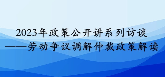 2023年政策公開講系列訪談⑩丨勞動爭議調解仲裁政策解讀