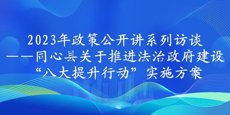 2023年政策公開講系列訪談?丨同心縣關于推進法治政府建設“八大提升行動”實施方案
