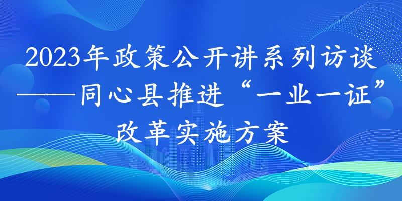 2023年政策公開講系列訪談?丨同心縣推進“一業(yè)一證”改革實施方案