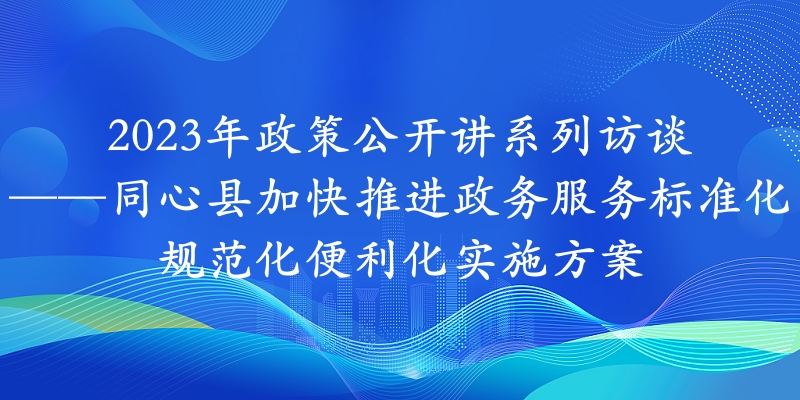 2023年政策公開講系列訪談?丨同心縣加快推進政務服務標準化規(guī)范化便利化實施方案