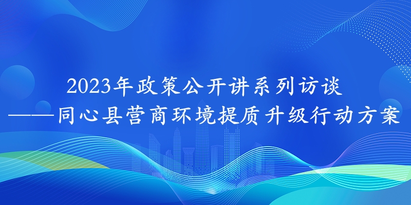 2023年政策公開講系列訪談?丨同心縣營商環(huán)境提質升級行動方案